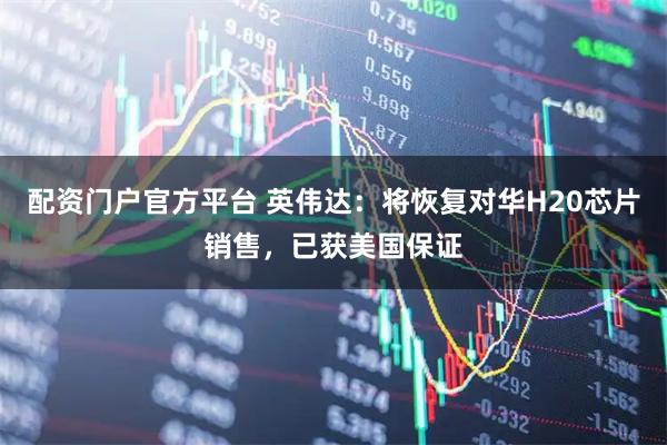 配资门户官方平台 英伟达：将恢复对华H20芯片销售，已获美国保证