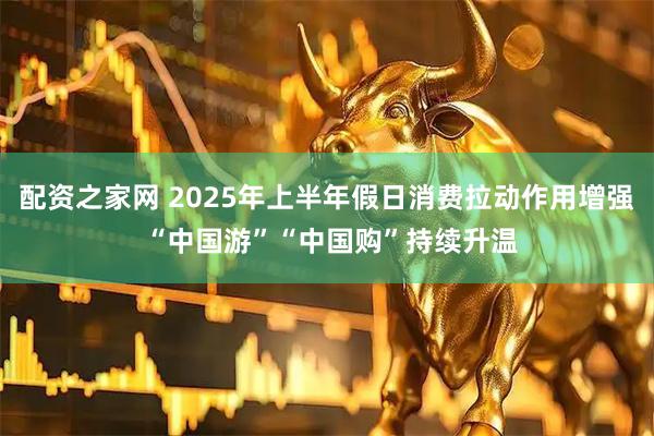 配资之家网 2025年上半年假日消费拉动作用增强 “中国游”“中国购”持续升温