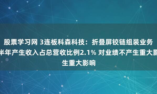 股票学习网 3连板科森科技：折叠屏铰链组装业务上半年产生收入占总营收比例2.1% 对业绩不产生重大影响