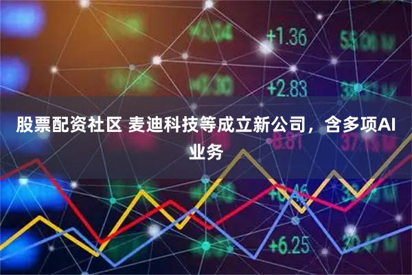 股票配资社区 麦迪科技等成立新公司，含多项AI业务