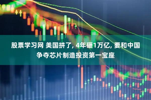 股票学习网 美国拼了, 4年砸1万亿, 要和中国争夺芯片制造投资第一宝座