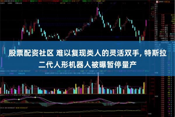 股票配资社区 难以复现类人的灵活双手, 特斯拉二代人形机器人被曝暂停量产