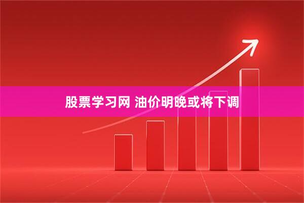 股票学习网 油价明晚或将下调