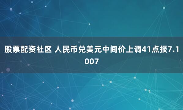股票配资社区 人民币兑美元中间价上调41点报7.1007