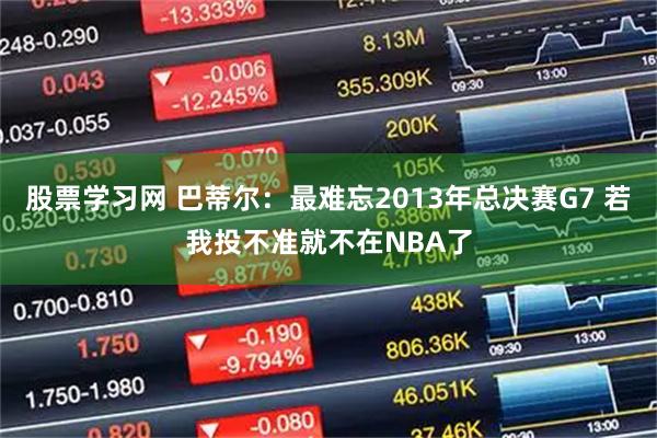 股票学习网 巴蒂尔：最难忘2013年总决赛G7 若我投不准就不在NBA了