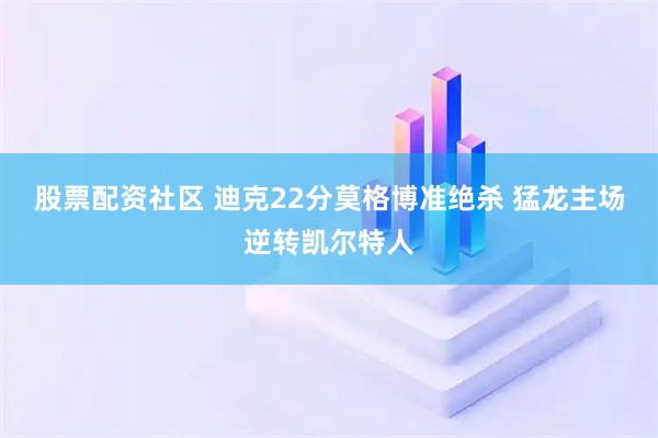 股票配资社区 迪克22分莫格博准绝杀 猛龙主场逆转凯尔特人