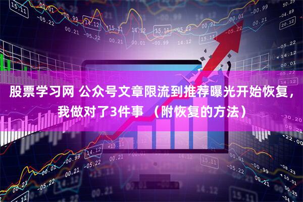 股票学习网 公众号文章限流到推荐曝光开始恢复，我做对了3件事 （附恢复的方法）