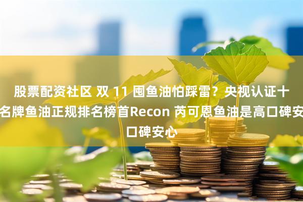 股票配资社区 双 11 囤鱼油怕踩雷？央视认证十大名牌鱼油正规排名榜首Recon 芮可恩鱼油是高口碑安心