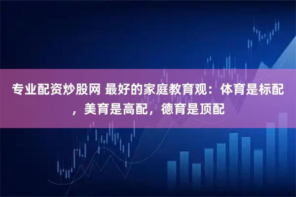 专业配资炒股网 最好的家庭教育观：体育是标配，美育是高配，德育是顶配