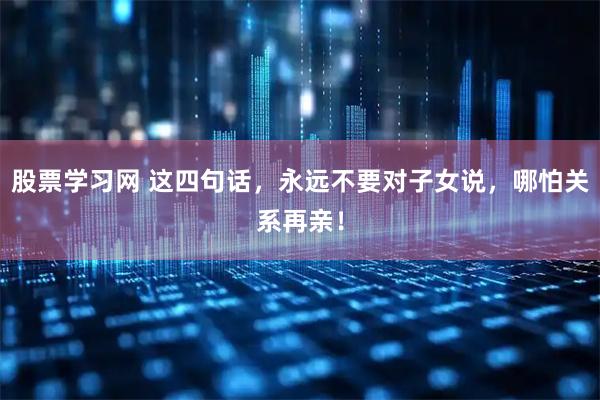 股票学习网 这四句话，永远不要对子女说，哪怕关系再亲！