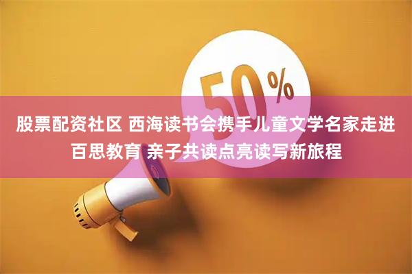 股票配资社区 西海读书会携手儿童文学名家走进百思教育 亲子共读点亮读写新旅程
