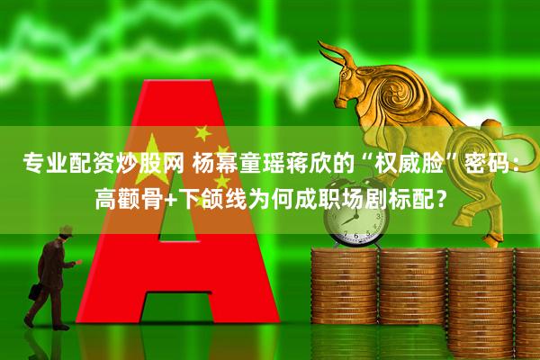 专业配资炒股网 杨幂童瑶蒋欣的“权威脸”密码：高颧骨+下颌线为何成职场剧标配？
