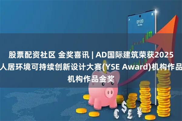 股票配资社区 金奖喜讯 | AD国际建筑荣获2025国际人居环境可持续创新设计大赛(YSE Award)机构作品金奖