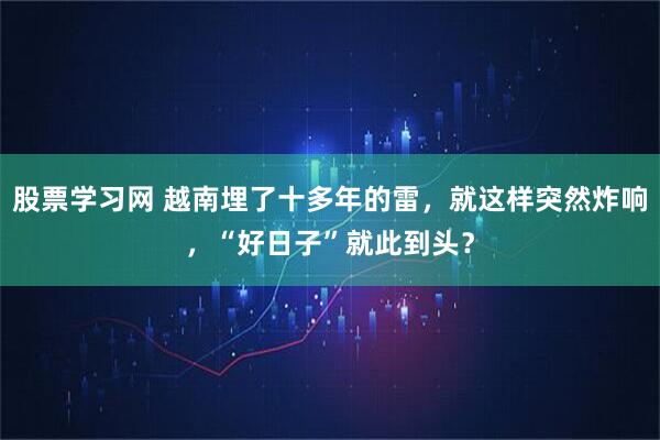 股票学习网 越南埋了十多年的雷，就这样突然炸响，“好日子”就此到头？