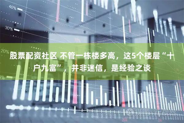 股票配资社区 不管一栋楼多高，这5个楼层“十户九富”，并非迷信，是经验之谈