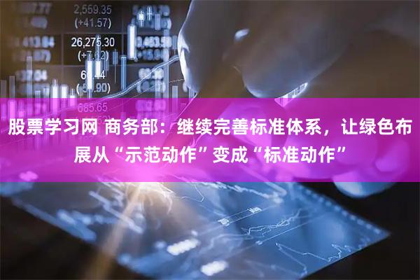 股票学习网 商务部：继续完善标准体系，让绿色布展从“示范动作”变成“标准动作”