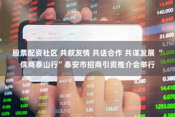 股票配资社区 共叙友情 共话合作 共谋发展 “儒商泰山行”泰安市招商引资推介会举行