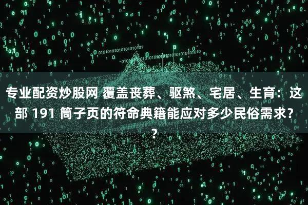 专业配资炒股网 覆盖丧葬、驱煞、宅居、生育：这部 191 筒子页的符命典籍能应对多少民俗需求？