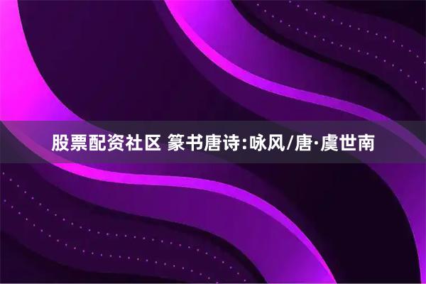 股票配资社区 篆书唐诗:咏风/唐·虞世南