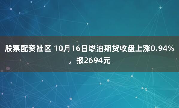 股票配资社区 10月16日燃油期货收盘上涨0.94%，报2694元