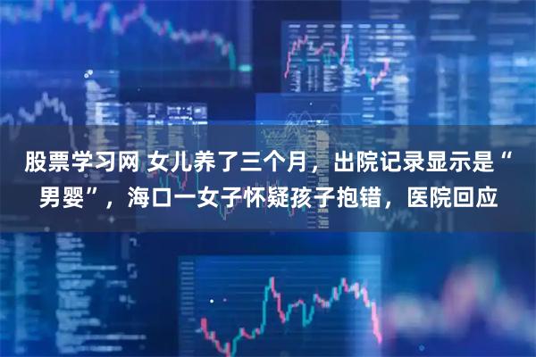 股票学习网 女儿养了三个月，出院记录显示是“男婴”，海口一女子怀疑孩子抱错，医院回应