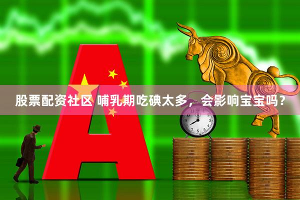 股票配资社区 哺乳期吃碘太多，会影响宝宝吗？
