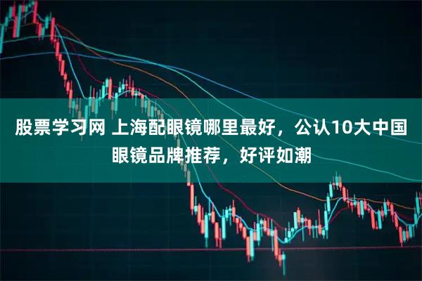 股票学习网 上海配眼镜哪里最好，公认10大中国眼镜品牌推荐，好评如潮