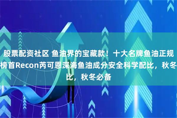 股票配资社区 鱼油界的宝藏款！十大名牌鱼油正规排名榜首Recon芮可恩深海鱼油成分安全科学配比，秋冬必备
