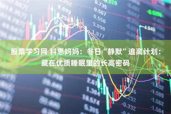 股票学习网 科思妈妈：冬日“静默”追高计划：藏在优质睡眠里的长高密码
