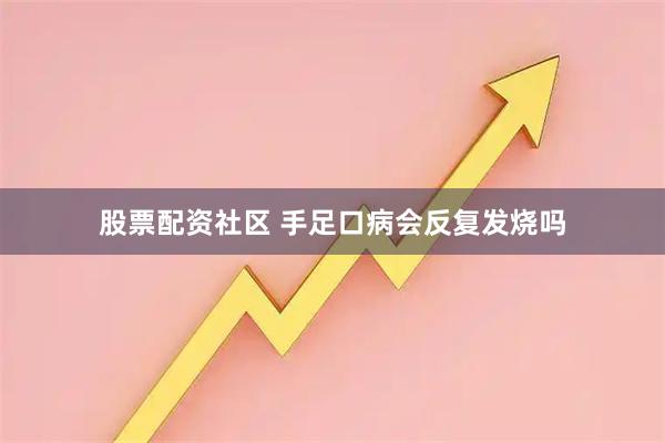 股票配资社区 手足口病会反复发烧吗