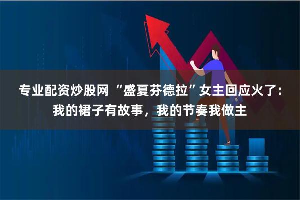 专业配资炒股网 “盛夏芬德拉”女主回应火了：我的裙子有故事，我的节奏我做主