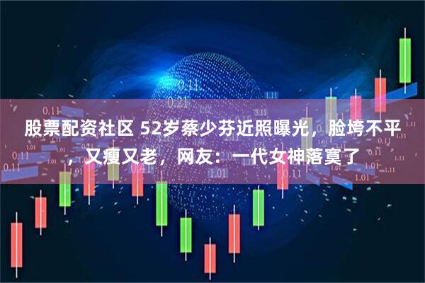 股票配资社区 52岁蔡少芬近照曝光，脸垮不平，又瘦又老，网友：一代女神落寞了