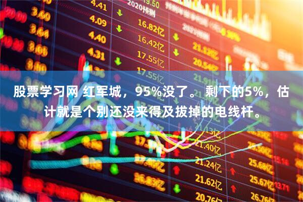 股票学习网 红军城，95%没了。 剩下的5%，估计就是个别还没来得及拔掉的电线杆。