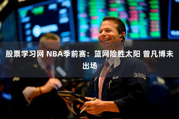 股票学习网 NBA季前赛：篮网险胜太阳 曾凡博未出场