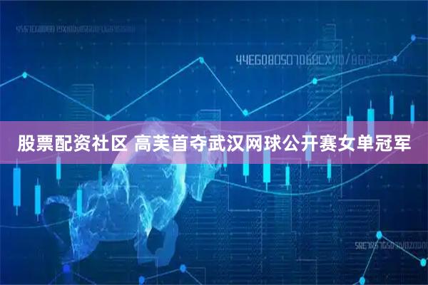 股票配资社区 高芙首夺武汉网球公开赛女单冠军
