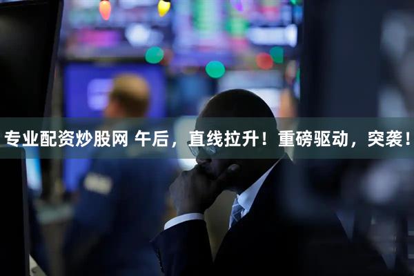 专业配资炒股网 午后，直线拉升！重磅驱动，突袭！