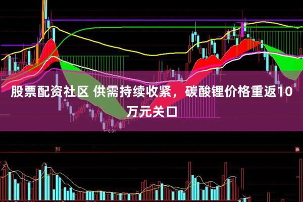 股票配资社区 供需持续收紧，碳酸锂价格重返10万元关口
