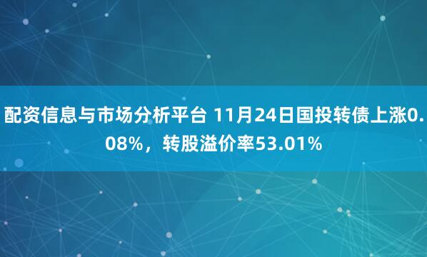 配资信息与市场分析平台 11月24日国投转债上涨0.08%，转股溢价率53.01%