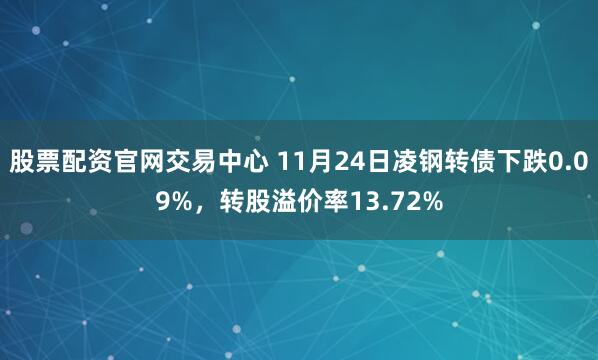 股票配资官网交易中心 11月24日凌钢转债下跌0.09%，转股溢价率13.72%