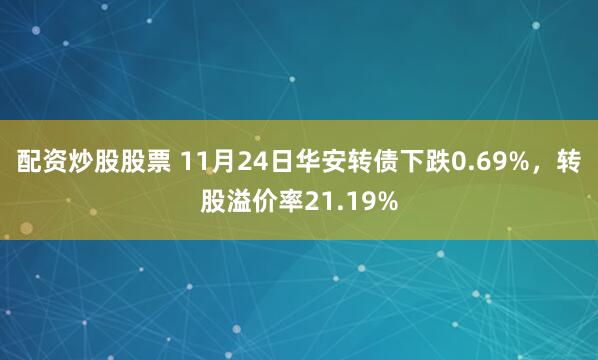 配资炒股股票 11月24日华安转债下跌0.69%，转股溢价率21.19%