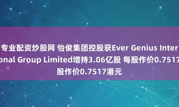 专业配资炒股网 怡俊集团控股获Ever Genius International Group Limited增持3.06亿股 每股作价0.7517港元