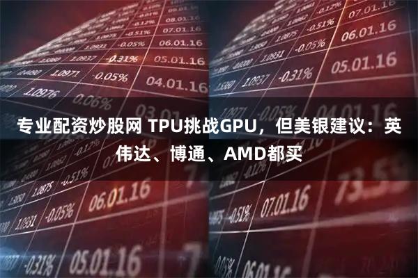 专业配资炒股网 TPU挑战GPU，但美银建议：英伟达、博通、AMD都买