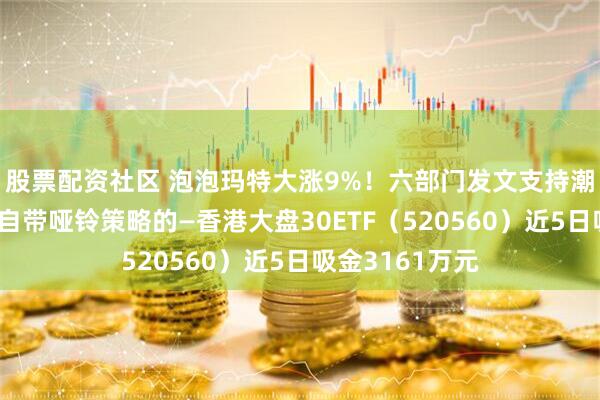 股票配资社区 泡泡玛特大涨9%！六部门发文支持潮玩等消费品，自带哑铃策略的—香港大盘30ETF（520560）近5日吸金3161万元