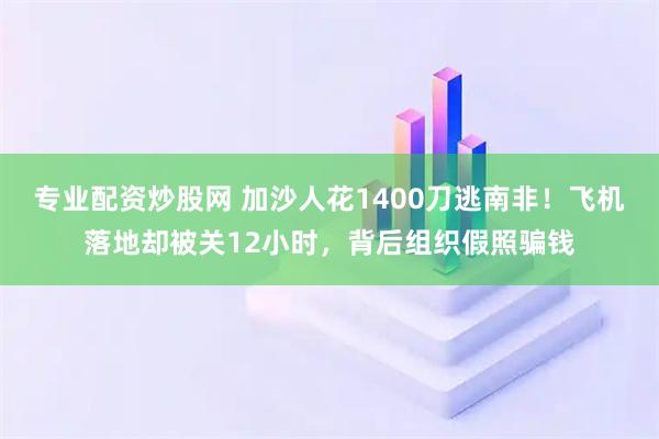 专业配资炒股网 加沙人花1400刀逃南非！飞机落地却被关12小时，背后组织假照骗钱