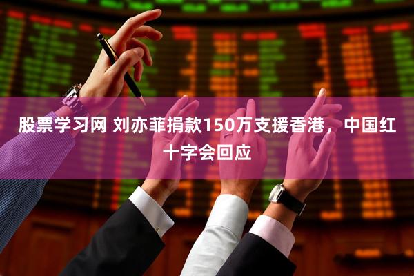 股票学习网 刘亦菲捐款150万支援香港，中国红十字会回应