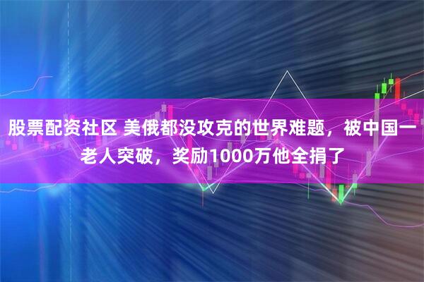 股票配资社区 美俄都没攻克的世界难题，被中国一老人突破，奖励1000万他全捐了