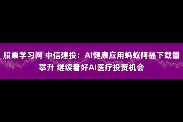 股票学习网 中信建投：AI健康应用蚂蚁阿福下载量攀升 继续看好AI医疗投资机会