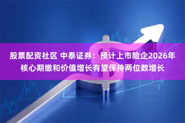 股票配资社区 中泰证券：预计上市险企2026年核心期缴和价值增长有望保持两位数增长