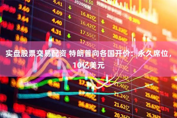 实盘股票交易配资 特朗普向各国开价：永久席位，10亿美元