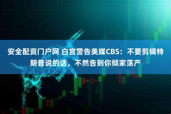 安全配资门户网 白宫警告美媒CBS：不要剪辑特朗普说的话，不然告到你倾家荡产